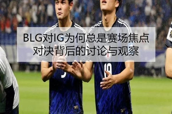 BLG对IG为何总是赛场焦点 对决背后的讨论与观察